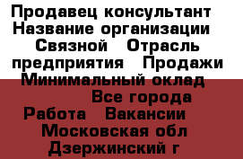 Продавец-консультант › Название организации ­ Связной › Отрасль предприятия ­ Продажи › Минимальный оклад ­ 30 000 - Все города Работа » Вакансии   . Московская обл.,Дзержинский г.